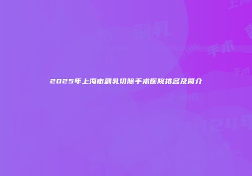 2025年上海市副乳切除手术医院排名及简介