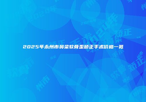 2025年永州市鼻梁软骨歪矫正手术价格一览