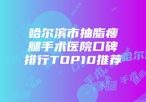哈尔滨市抽脂瘦腿手术医院口碑排行TOP10推荐