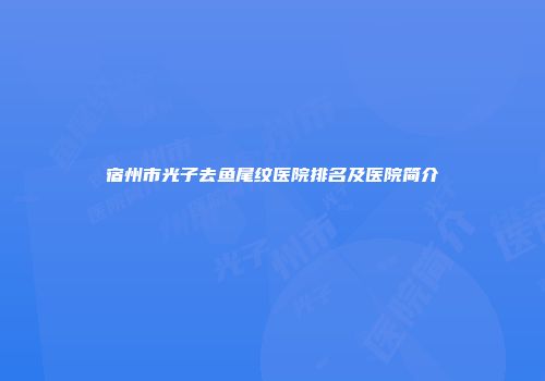 宿州市光子去鱼尾纹医院排名及医院简介