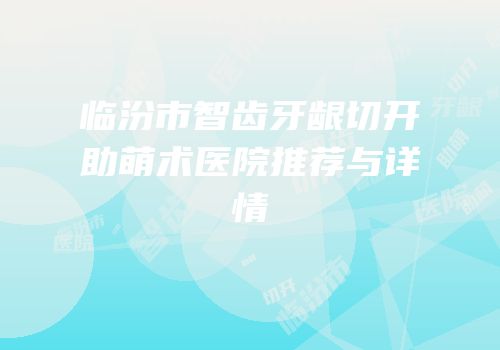 临汾市智齿牙龈切开助萌术医院推荐与详情