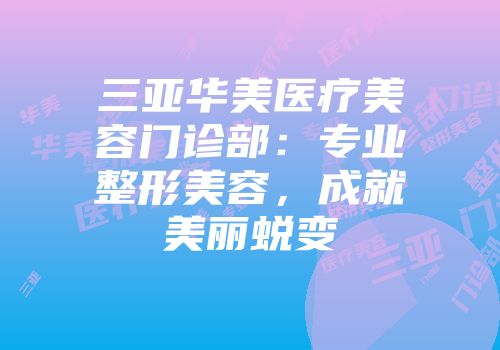 三亚华美医疗美容门诊部：专业整形美容，成就美丽蜕变