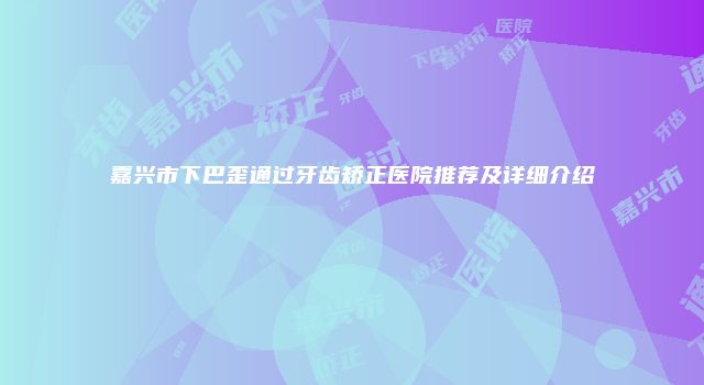 嘉兴市下巴歪通过牙齿矫正医院推荐及详细介绍