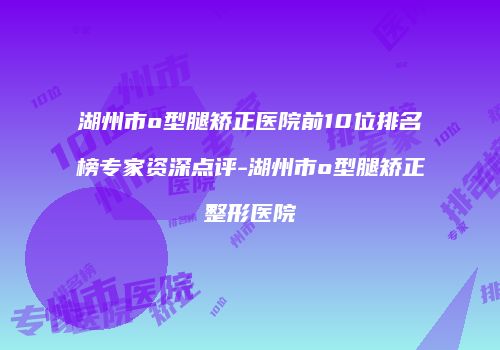 湖州市o型腿矫正医院前10位排名榜专家资深点评-湖州市o型腿矫正整形医院