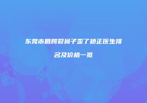 东莞市唇腭裂鼻子歪了矫正医生排名及价格一览