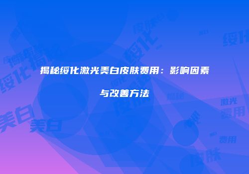 揭秘绥化激光美白皮肤费用：影响因素与改善方法