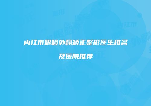 内江市眼睑外翻矫正整形医生排名及医院推荐