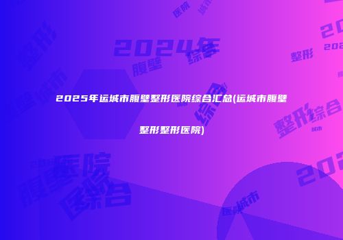2025年运城市腹壁整形医院综合汇总(运城市腹壁整形整形医院)
