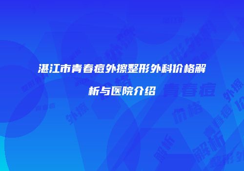 湛江市青春痘外擦整形外科价格解析与医院介绍