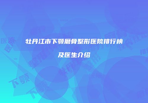 牡丹江市下颚磨骨整形医院排行榜及医生介绍