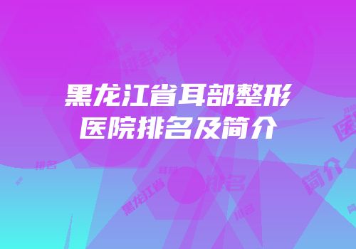黑龙江省耳部整形医院排名及简介