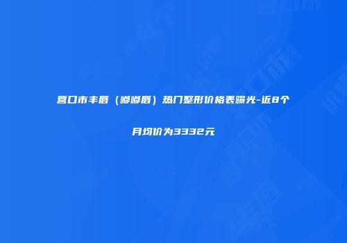 营口市丰唇（嘟嘟唇）热门整形价格表曝光-近8个月均价为3332元