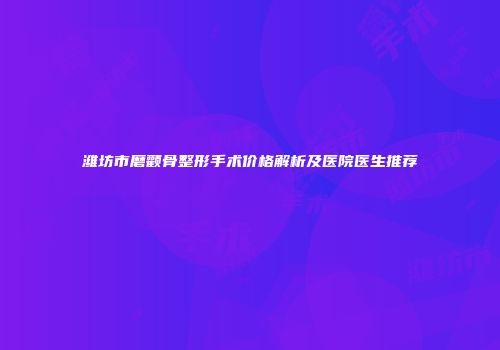 潍坊市磨颧骨整形手术价格解析及医院医生推荐