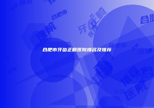 合肥市牙齿正畸医院排名及推荐
