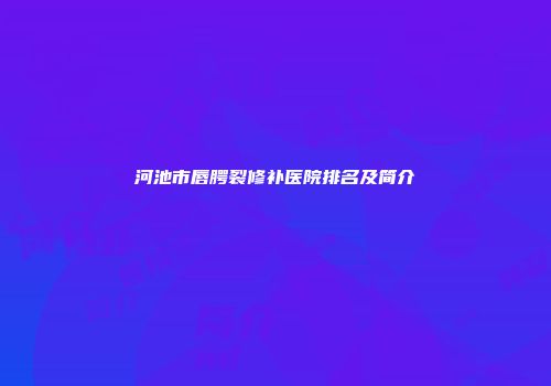 河池市唇腭裂修补医院排名及简介