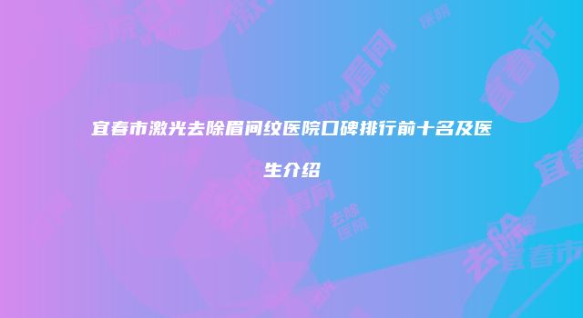 宜春市激光去除眉间纹医院口碑排行前十名及医生介绍
