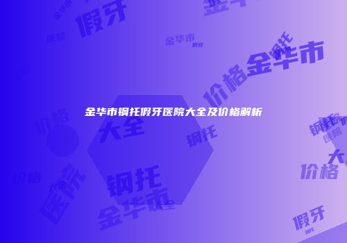 金华市钢托假牙医院大全及价格解析