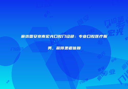 廊坊固安京南宏光口腔门诊部：专业口腔医疗服务，赢得患者信赖