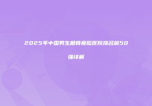 2025年中国男生磨骨瘦脸医院排名前50强详解