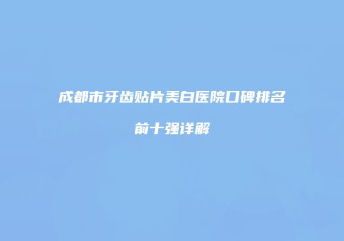 成都市牙齿贴片美白医院口碑排名前十强详解