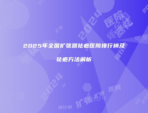 2025年全国扩张器祛疤医院排行榜及祛疤方法解析