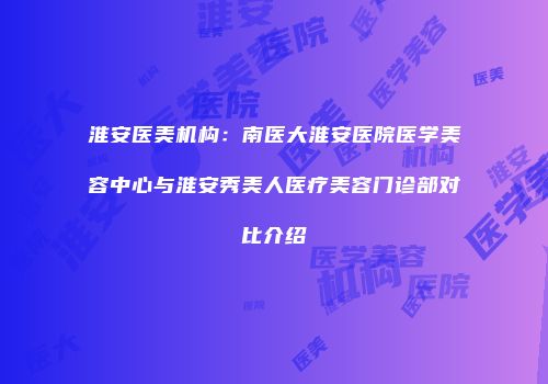 淮安医美机构：南医大淮安医院医学美容中心与淮安秀美人医疗美容门诊部对比介绍