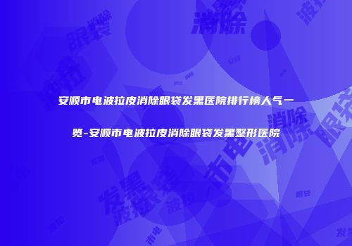 安顺市电波拉皮消除眼袋发黑医院排行榜人气一览-安顺市电波拉皮消除眼袋发黑整形医院