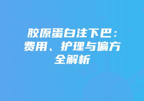 胶原蛋白注下巴：费用、护理与偏方全解析