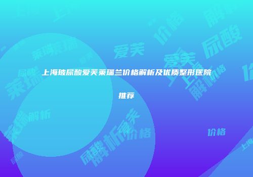 上海玻尿酸爱芙莱瑞兰价格解析及优质整形医院推荐