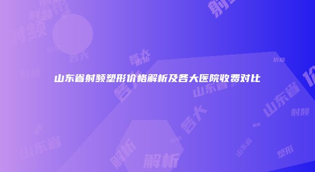 山东省射频塑形价格解析及各大医院收费对比