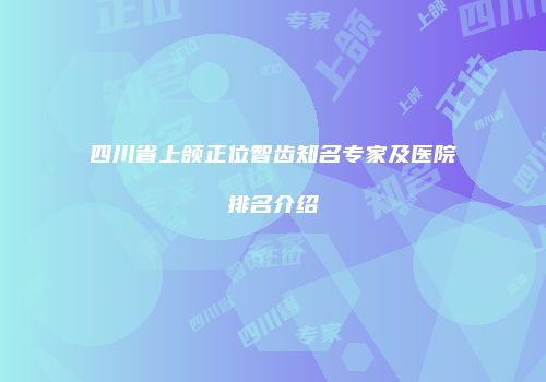 四川省上颌正位智齿知名专家及医院排名介绍