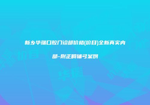 新乡华瑞口腔门诊部价格(价目)全新真实内部-附正畸辅弓案例