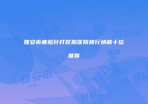 雅安市瘦脸针打咬肌医院排行榜前十位推荐