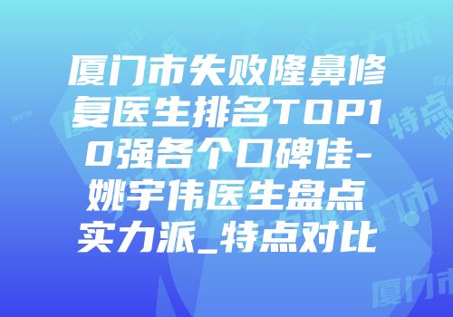 厦门市失败隆鼻修复医生排名TOP10强各个口碑佳-姚宇伟医生盘点实力派_特点对比