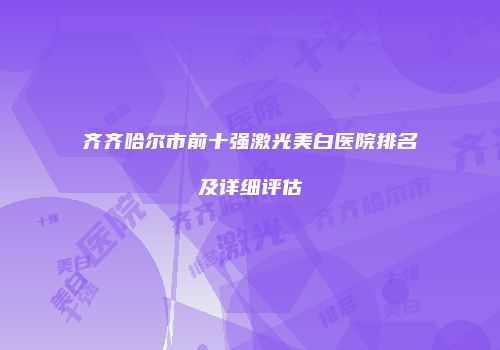 齐齐哈尔市前十强激光美白医院排名及详细评估