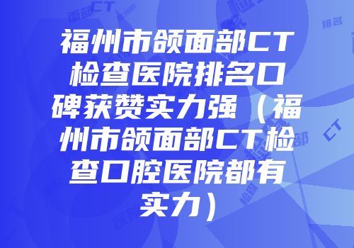福州市颌面部CT检查医院排名口碑获赞实力强（福州市颌面部CT检查口腔医院都有实力）