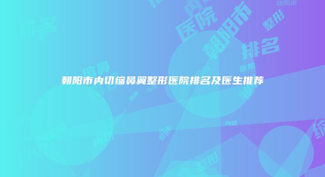 朝阳市内切缩鼻翼整形医院排名及医生推荐
