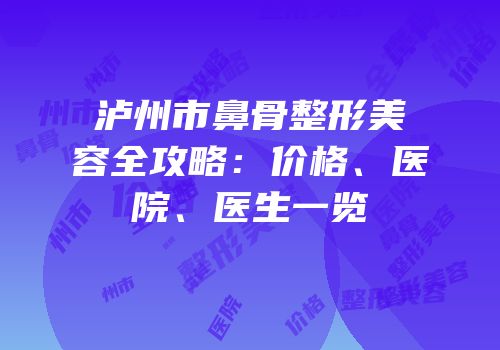 泸州市鼻骨整形美容全攻略：价格、医院、医生一览