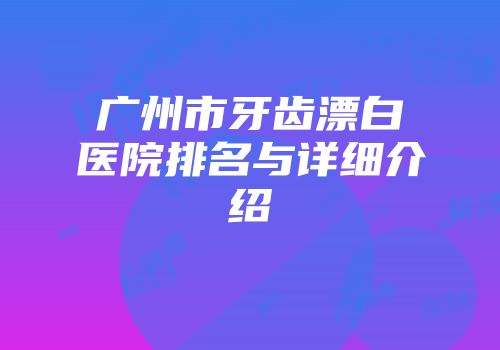 广州市牙齿漂白医院排名与详细介绍