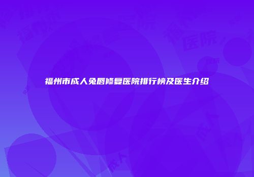 福州市成人兔唇修复医院排行榜及医生介绍