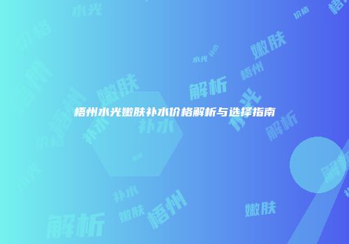 梧州水光嫩肤补水价格解析与选择指南