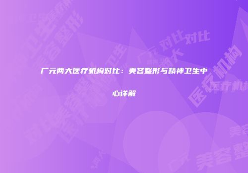 广元两大医疗机构对比：美容整形与精神卫生中心详解