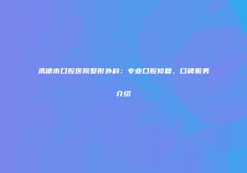 承德市口腔医院整形外科：专业口腔修复，口碑服务介绍