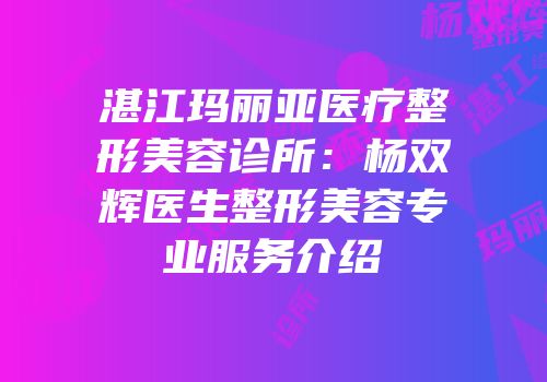 湛江玛丽亚医疗整形美容诊所：杨双辉医生整形美容专业服务介绍