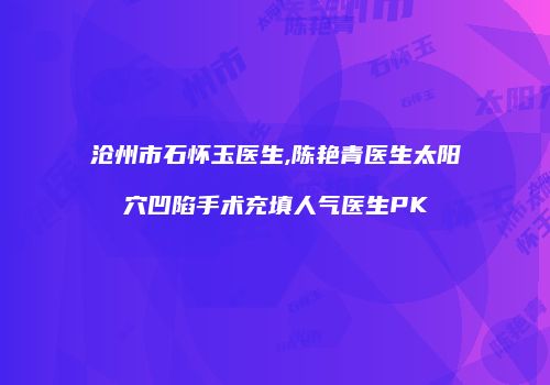 沧州市石怀玉医生,陈艳青医生太阳穴凹陷手术充填人气医生PK
