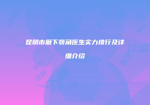 昆明市磨下颚角医生实力排行及详细介绍