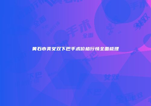 黄石市美女双下巴手术价格行情全面梳理