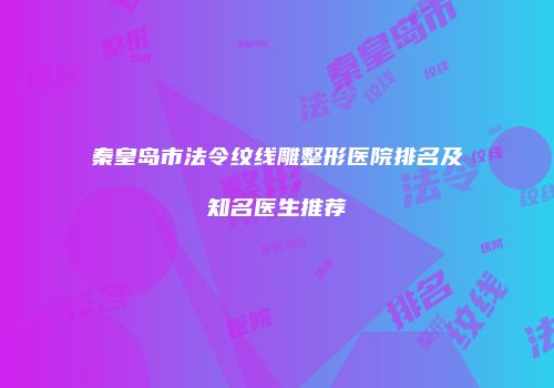 秦皇岛市法令纹线雕整形医院排名及知名医生推荐