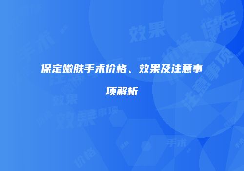 保定嫩肤手术价格、效果及注意事项解析