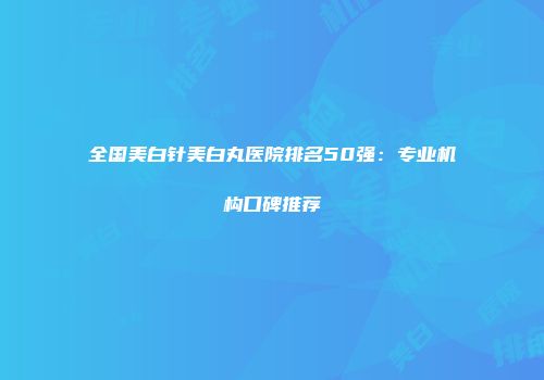 全国美白针美白丸医院排名50强：专业机构口碑推荐